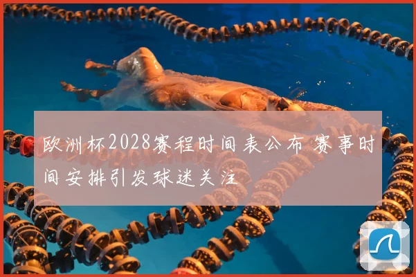欧洲杯2028赛程时间表公布 赛事时间安排引发球迷关注