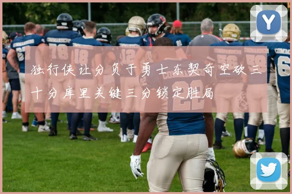 独行侠让分负于勇士东契奇空砍三十分库里关键三分锁定胜局