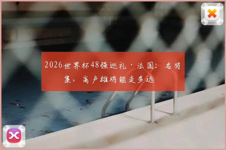 2026世界杯48强巡礼·法国:名将云集,高卢雄鸡能走多远
