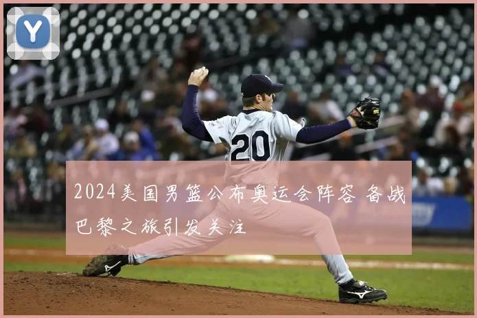 2024美国男篮公布奥运会阵容 备战巴黎之旅引发关注