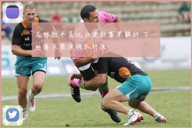 足球胜平负比分更新赛果解析 下一轮看点聚焦强队对决