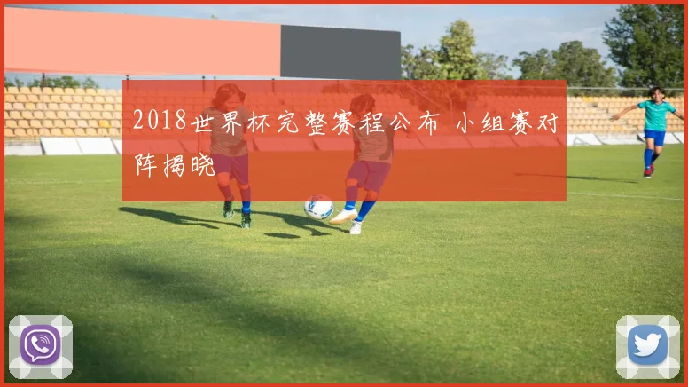 2018世界杯完整赛程公布 小组赛对阵揭晓