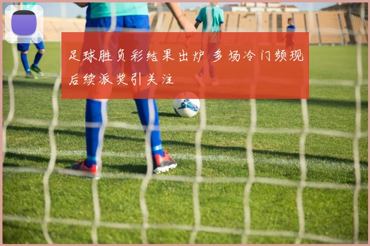 足球胜负彩结果出炉 多场冷门频现后续派奖引关注