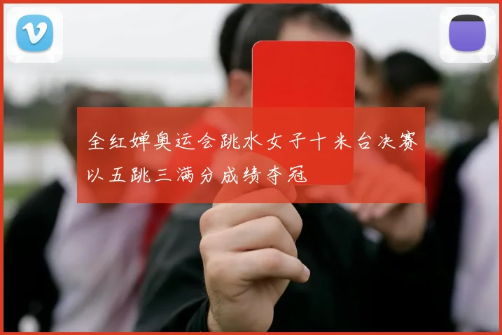 全红婵奥运会跳水女子十米台决赛以五跳三满分成绩夺冠